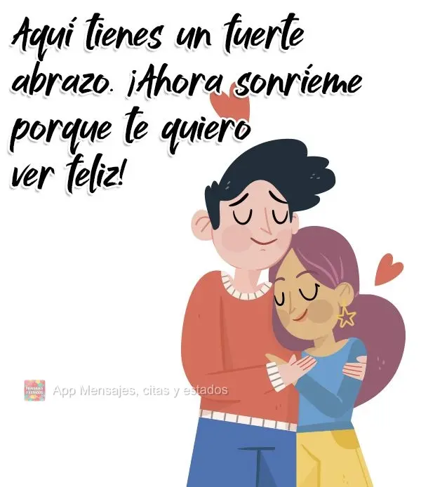 Aquí tienes un fuerte abrazo. ¡Ahora sonríeme porque te quiero ver feliz!