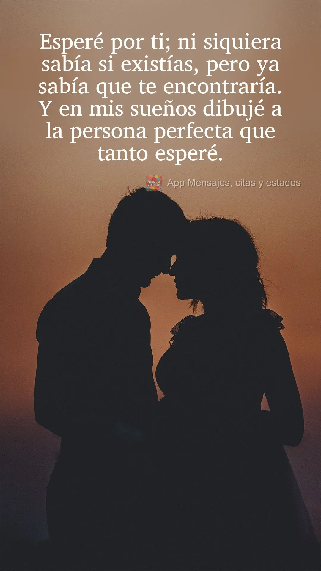 Esperé por ti; ni siquiera sabía si existías, pero ya sabía que te encontraría. Y en mis sueños dibujé a la persona perfecta que tanto esperé.