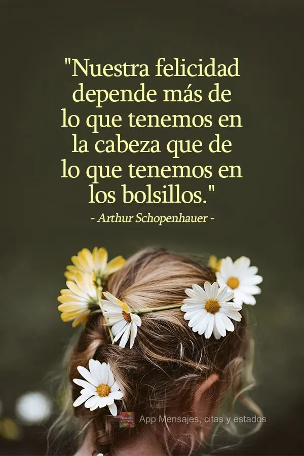 "Nuestra felicidad depende más de lo que tenemos en la cabeza que de lo que tenemos en los bolsillos". Arthur Schopenhauer