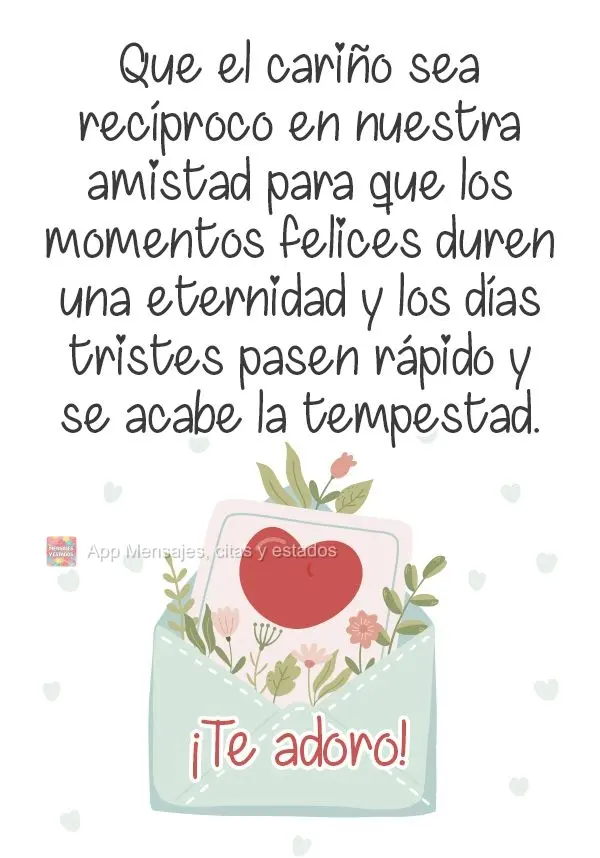 Que o carinho seja recíproco em nossa amizade. Para os momentos felizes, que dure uma eternidade; e para os dias tristes que passe logo essa tempestade....