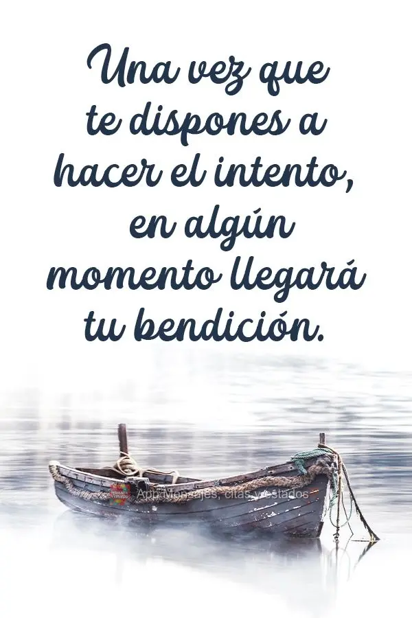 Uma vez que você se põe disposto a tentar, sua bênção uma hora chegará!