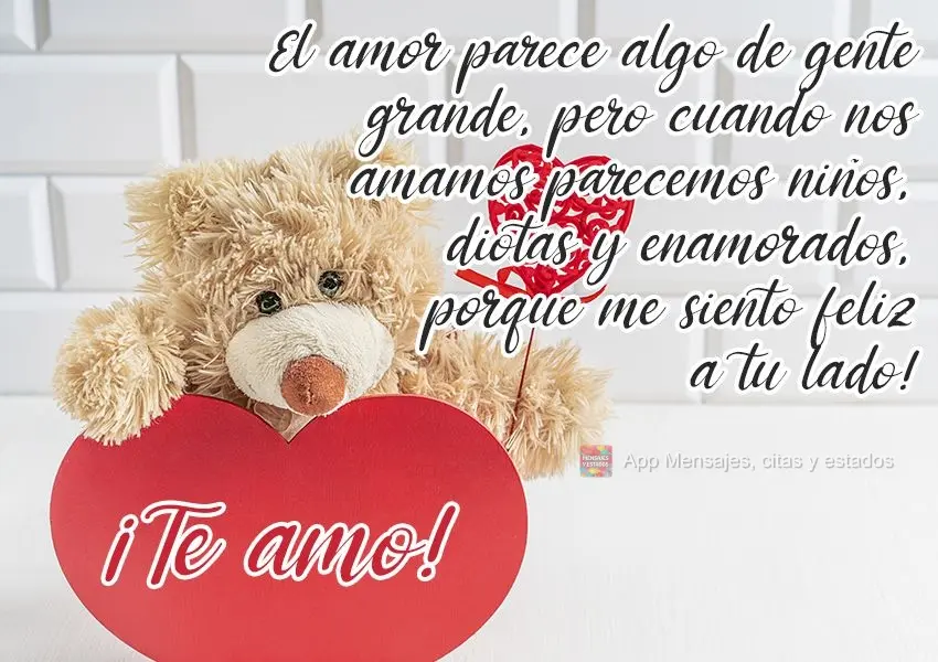 El amor parece algo de gente grande, pero cuando nos amamos parecemos niños, idiotas y enamorados, porque me siento feliz a tu lado! ¡Te amo!