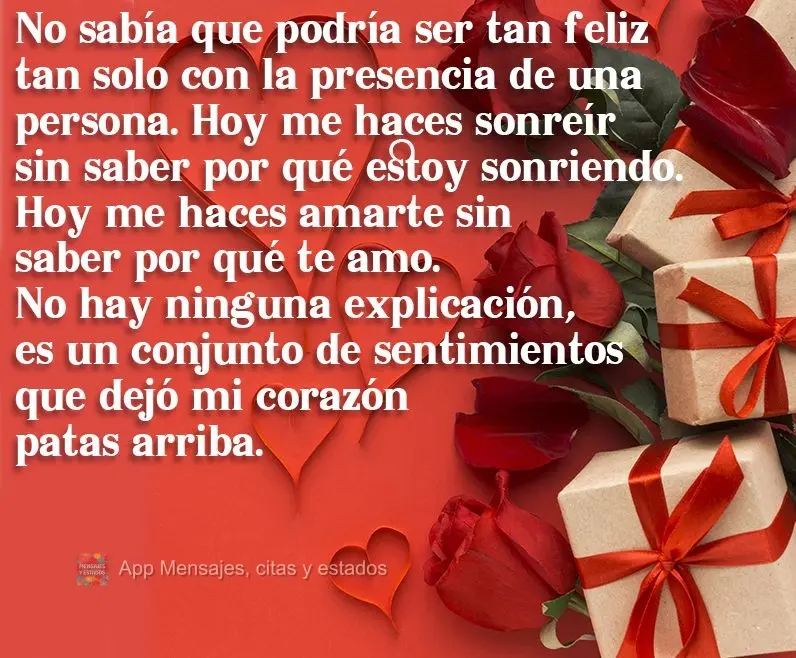 No sabía que podría ser tan feliz tan solo con la presencia de una persona. Hoy me haces sonreír sin saber por qué estoy sonriendo. Hoy me haces amar...