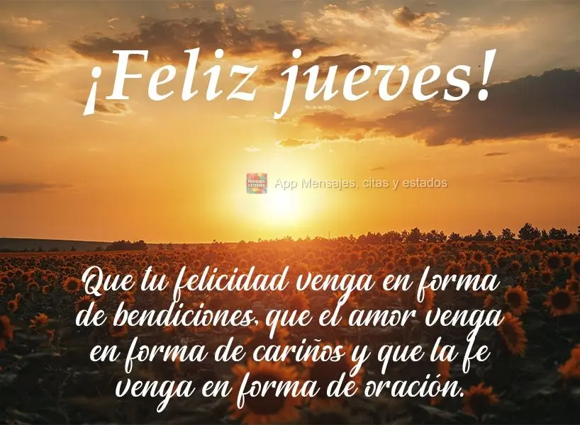 Que tu felicidad venga en forma de bendiciones, que el amor venga en forma de cariños y que la fe venga en forma de oración. ¡Feliz jueves!