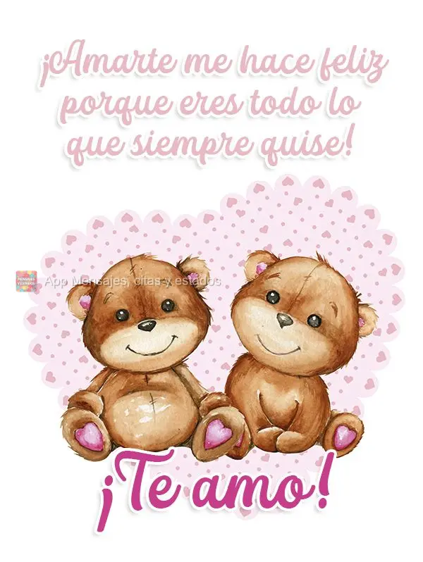 ¡Amarte me hace feliz porque eres todo lo que siempre quise! ¡Te amo!