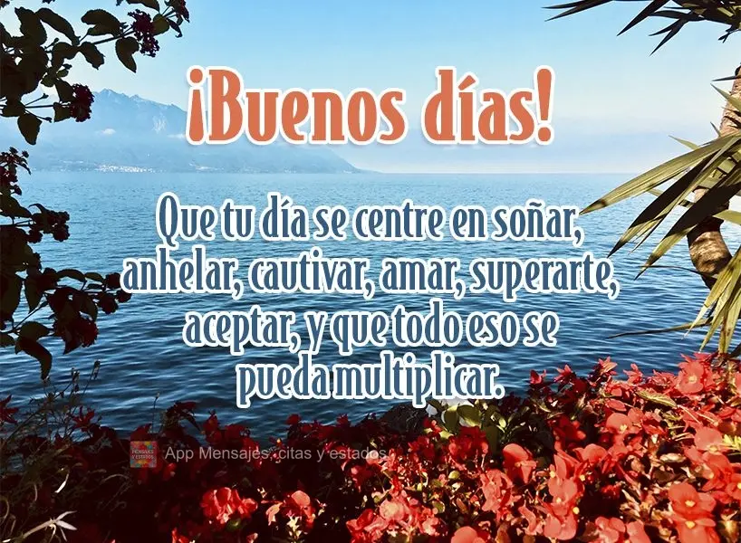 Que tu día se centre en soñar, anhelar, cautivar, amar, superarte, aceptar, y que todo eso se pueda multiplicar. ¡Buenos días!