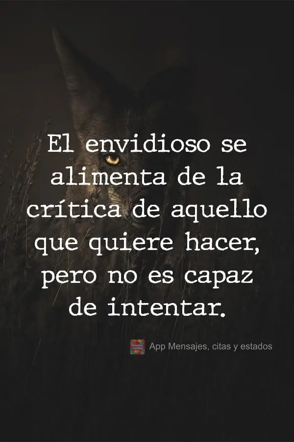 A crítica é o alimento do invejoso sobre aquilo que ela tem desejo de fazer, mas não é capaz de tentar.