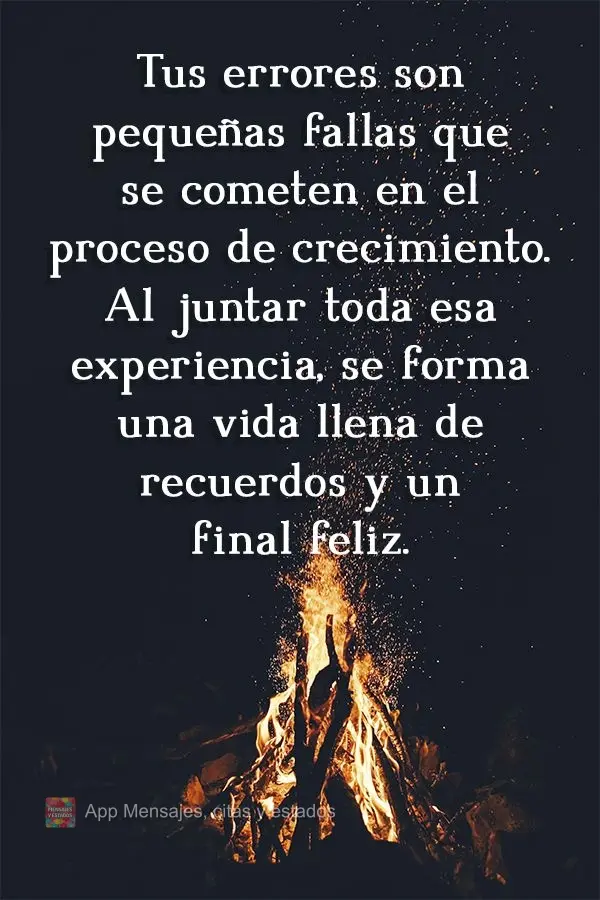 Tus errores son pequeñas fallas que se cometen en el proceso de crecimiento. Al juntar toda esa experiencia, se forma una vida llena de recuerdos y un f...