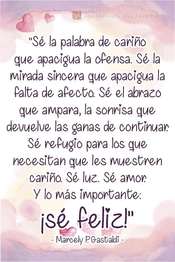 "Sé la palabra de cariño que apacigua la ofensa. Sé la mirada sincera que apacigua la falta de afecto. Sé el abrazo que ampara, la sonrisa que devuel...