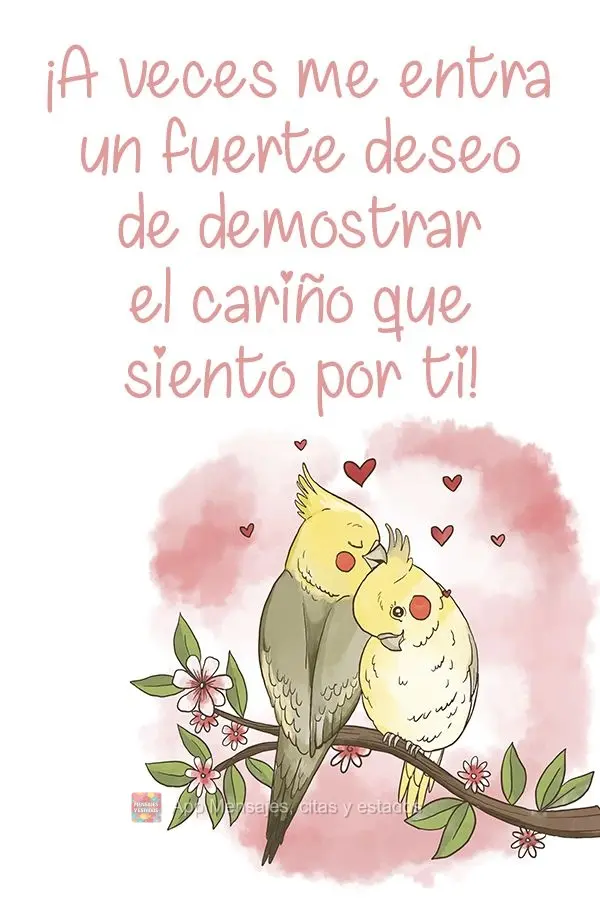 As vezes eu sinto um grande desejo de demonstrar o carinho que sinto por você!