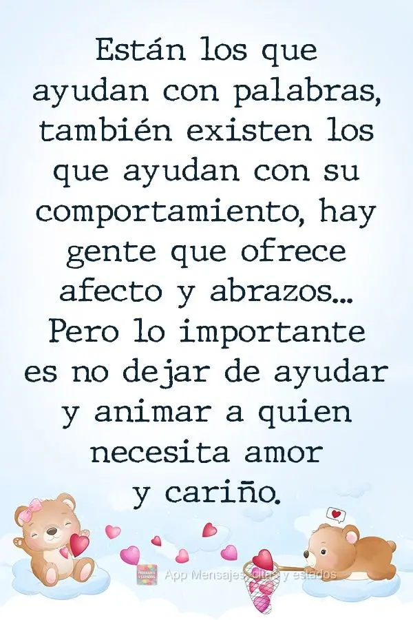 Tem os que ajudam com palavras, existem também os que ajudam com atitudes. Tem gente que oferece afeto e abraços, mas o importante é não deixar de aj...