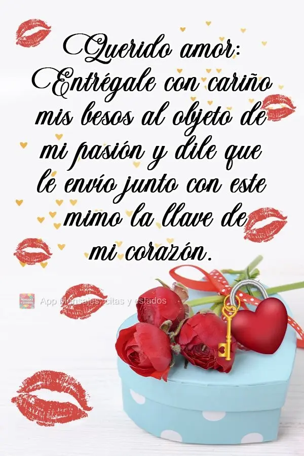 Querido amor:
Entrégale con cariño mis besos al objeto de mi pasión y dile que le envío junto con este mimo la llave de mi corazón.