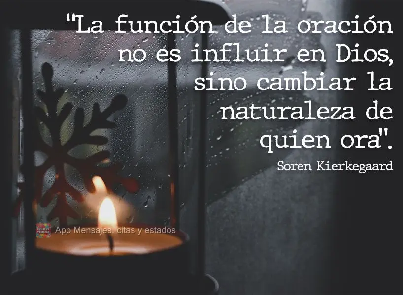 "La función de la oración no es influir en Dios, sino cambiar la naturaleza de quien ora". Søren Kierkegaard