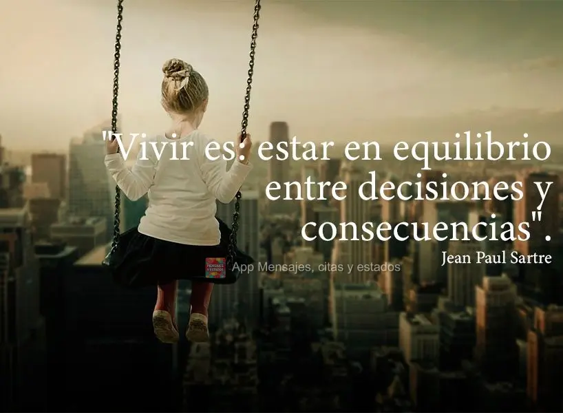 "Viver é isto: ficar se equilibrando, o tempo todo, entre escolhas e consequências." Jean Paul Sartre