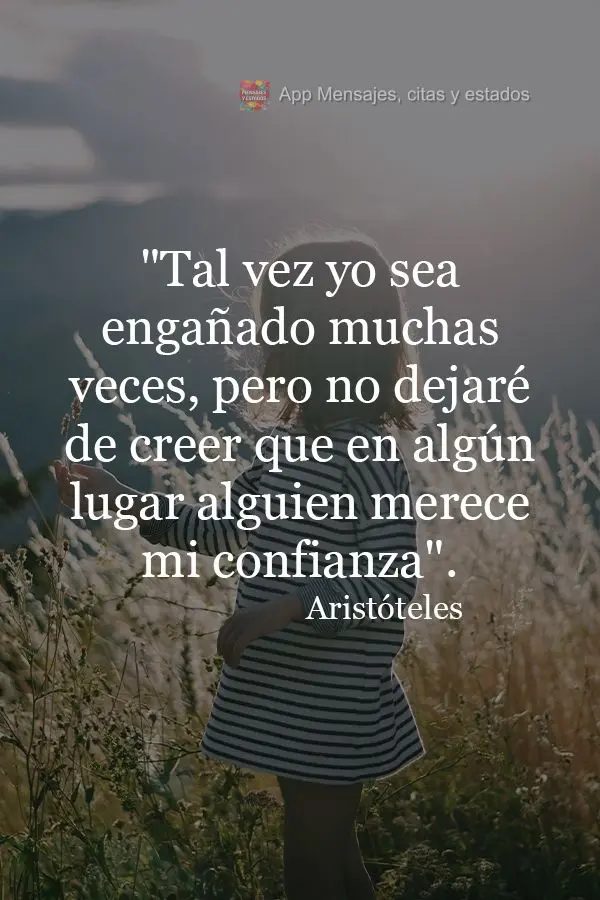 “Talvez eu seja enganado inúmeras vezes...Mas não deixarei de acreditar que em algum lugar, alguém merece a minha confiança!”  Aristóteles