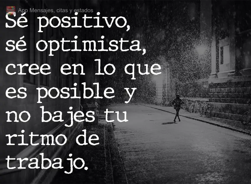 Sé positivo, sé optimista, cree en lo que es posible y no bajes tu ritmo de trabajo.