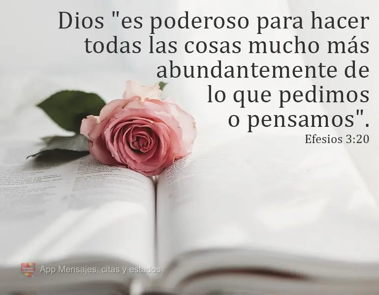 Dios "es poderoso para hacer todas las cosas mucho más abundantemente de lo que pedimos o pensamos". Efesios 3:20