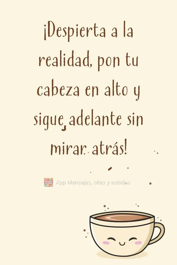 ¡Despierta a la realidad, pon tu cabeza en alto y sigue adelante sin mirar atrás!