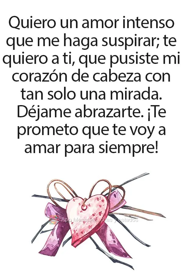 Quiero un amor intenso que me haga suspirar; te quiero a ti, que pusiste mi corazón de cabeza con tan solo una mirada. Déjame abrazarte. ¡Te prometo q...