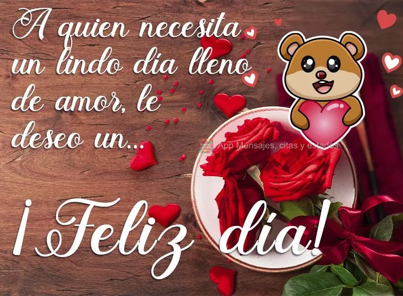 A quien necesita un lindo día lleno de amor, le deseo un... ¡Feliz día!