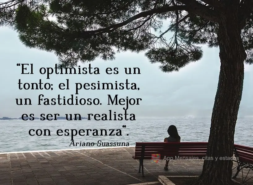 "El optimista es un tonto; el pesimista, un fastidioso. Mejor es ser un realista con esperanza". Ariano Suassuna