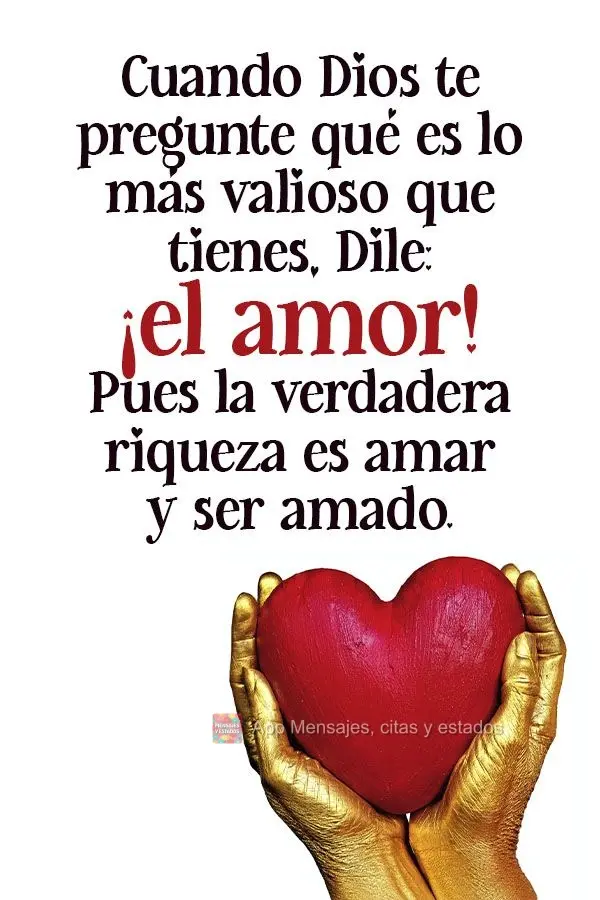 Cuando Dios te pregunte qué es lo más valioso que tienes, dile: ¡el amor! Pues la verdadera riqueza es amar y ser amado.