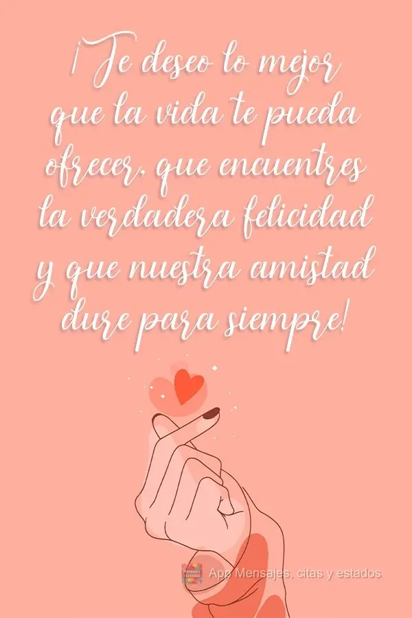 Desejo o melhor pra você, o melhor que a vida pode oferecer. Que encontre a verdadeira felicidade, quero que a nossa amizade dure uma eternidade!