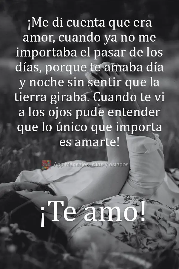 ¡Me di cuenta que era amor, cuando ya no me importaba el pasar de los días, porque te amaba día y noche sin sentir que la tierra giraba. Cuando te vi ...