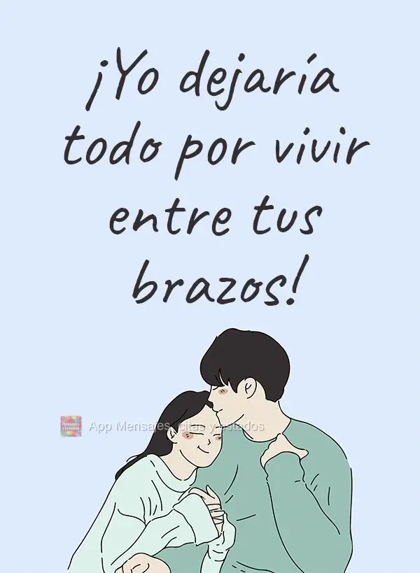 ¡Yo dejaría todo por vivir entre tus brazos!