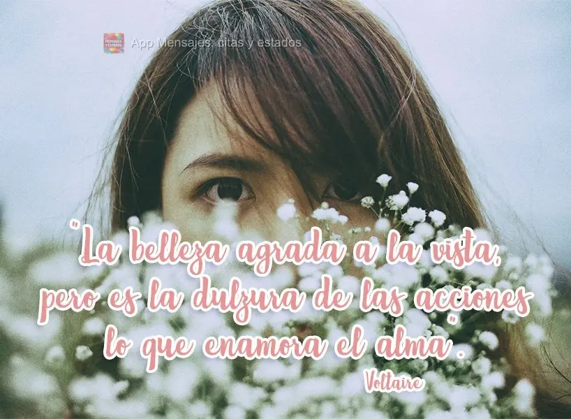 A beleza agrada aos olhos, mas é a doçura das ações que encantam a alma. Voltaire