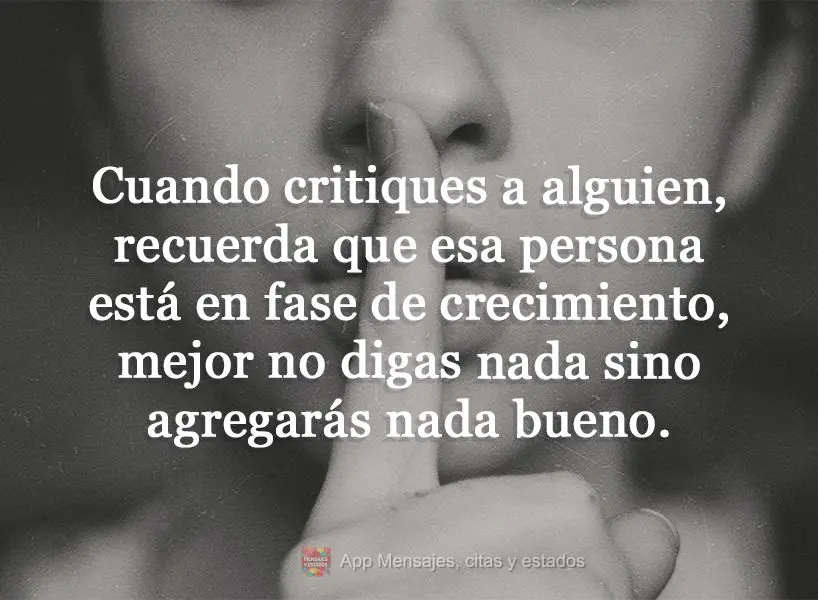Cuando critiques a alguien, recuerda que esa persona está en fase de crecimiento, mejor no digas nada sino agregarás nada bueno. 