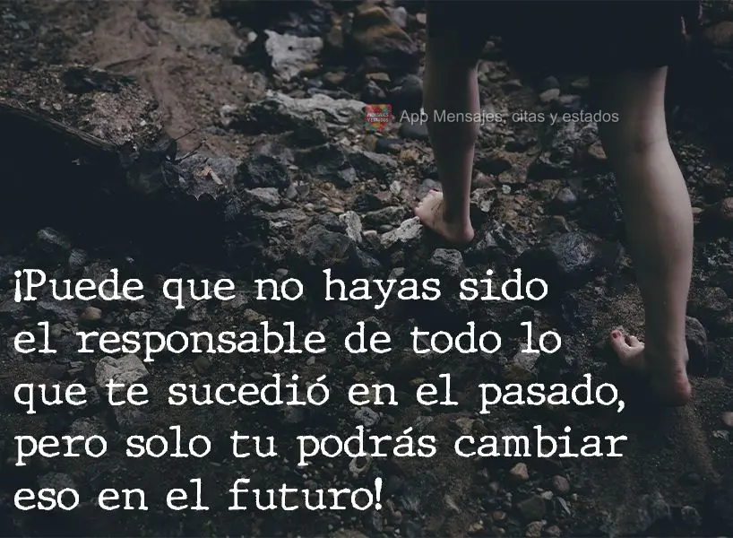 Você pode não ser o responsável por tudo que aconteceu no passado, mas só você poderá mudar isso no futuro!