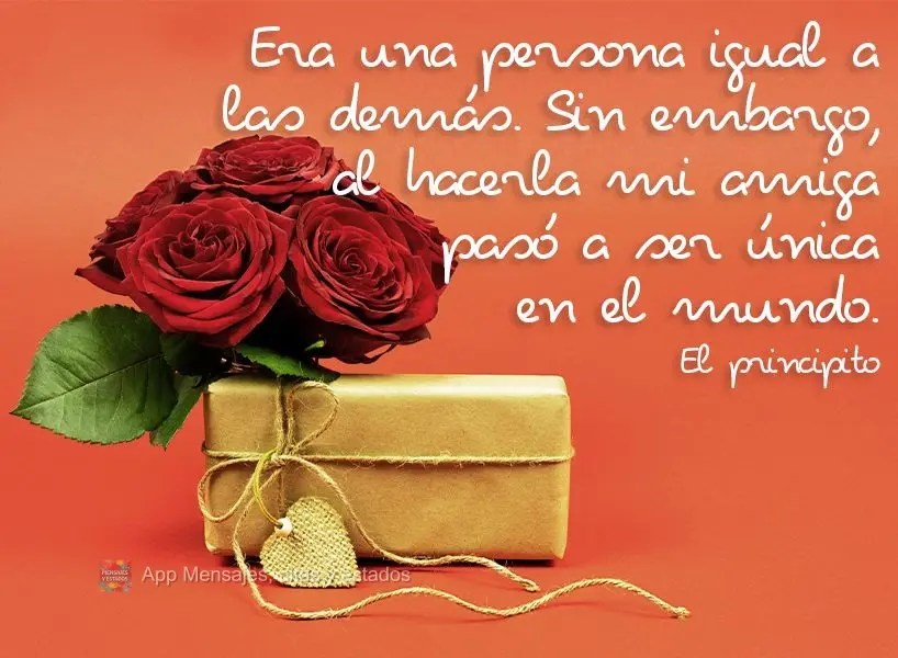 Era una persona igual a las demás. Sin embargo, al hacerla mi amiga pasó a ser única en el mundo. El principito
