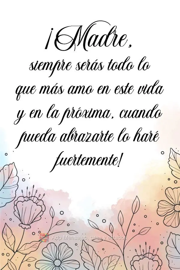 ¡Madre, siempre serás todo lo que más amo en este vida y en la próxima, cuando pueda abrazarte lo haré fuertemente!