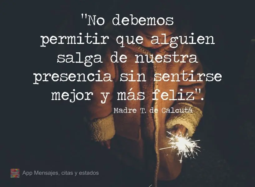 "No debemos permitir que alguien salga de nuestra presencia sin sentirse mejor y más feliz". Madre Teresa de Calcuta