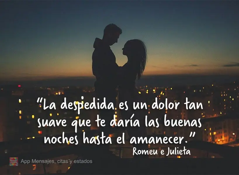 “La despedida es un dolor tan suave que te daría las buenas noches hasta el amanecer.” Romeu e Julieta