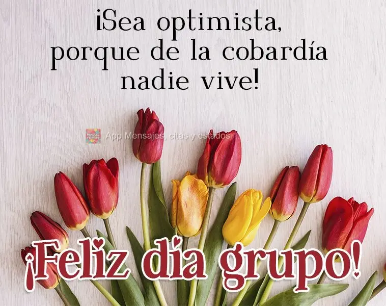 ¡Sea optimista, porque de la cobardía nadie vive! ¡Feliz día grupo!