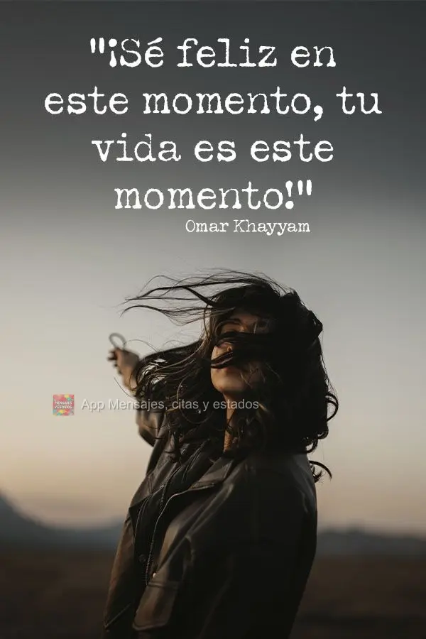 "Seja feliz neste momento, este momento é a sua vida!" Omar Khayyam