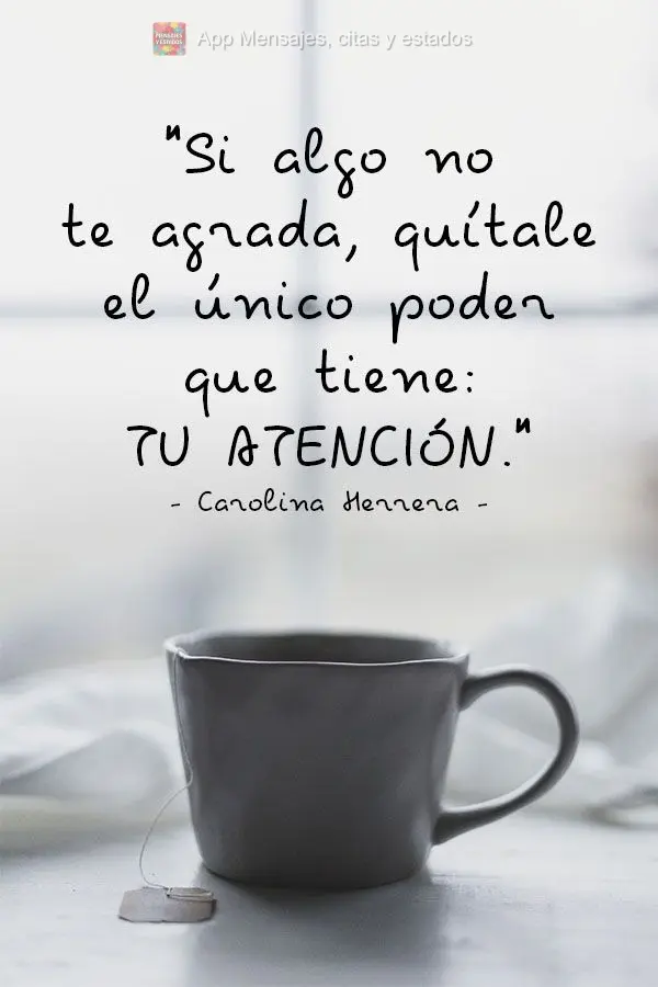 "Si algo no te agrada, quítale el único poder que tiene: Tu atención" Carolina Herrera