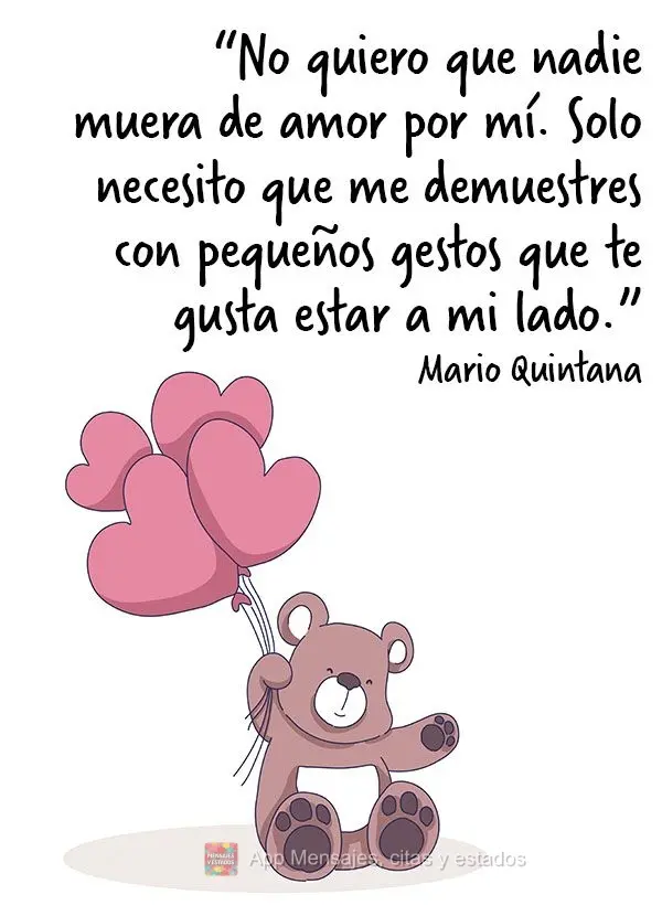 “No quiero que nadie muera de amor por mí. Solo necesito que me demuestres con pequeños gestos que te gusta estar a mi lado ”. Mario Quintana