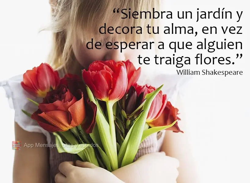 “Siembra un jardín y decora tu alma, en vez de esperar a que alguien te traiga flores.” William Shakespeare