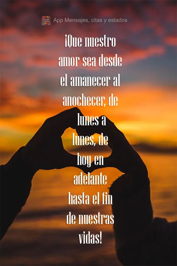 ¡Que nuestro amor sea desde el amanecer al anochecer, de lunes a lunes, de hoy en adelante hasta el fin de nuestras vidas!