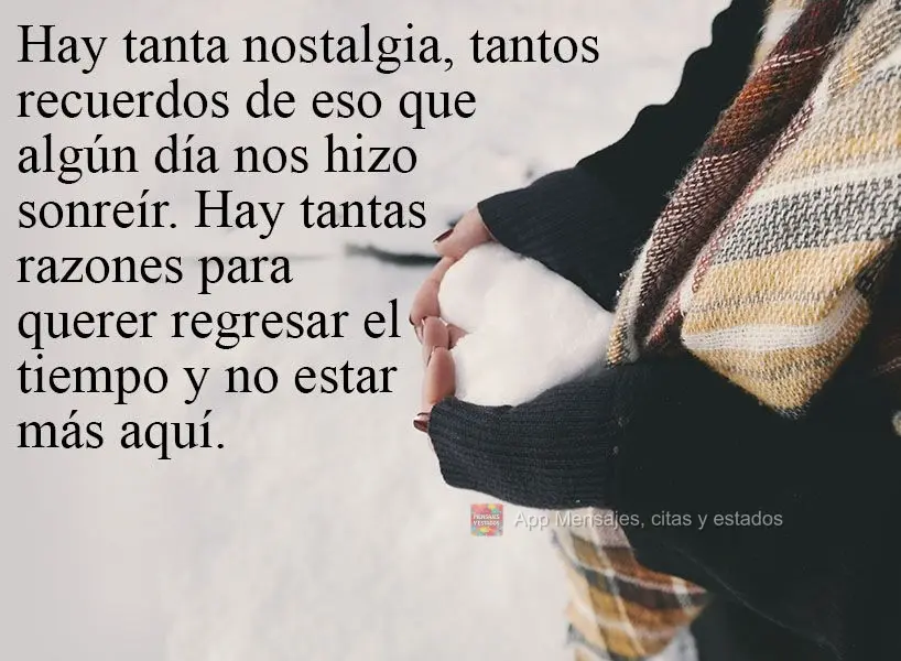 Hay tanta nostalgia, tantos recuerdos de eso que algún día nos hizo sonreír. Hay tantas razones para querer regresar el tiempo y no estar más aquí....