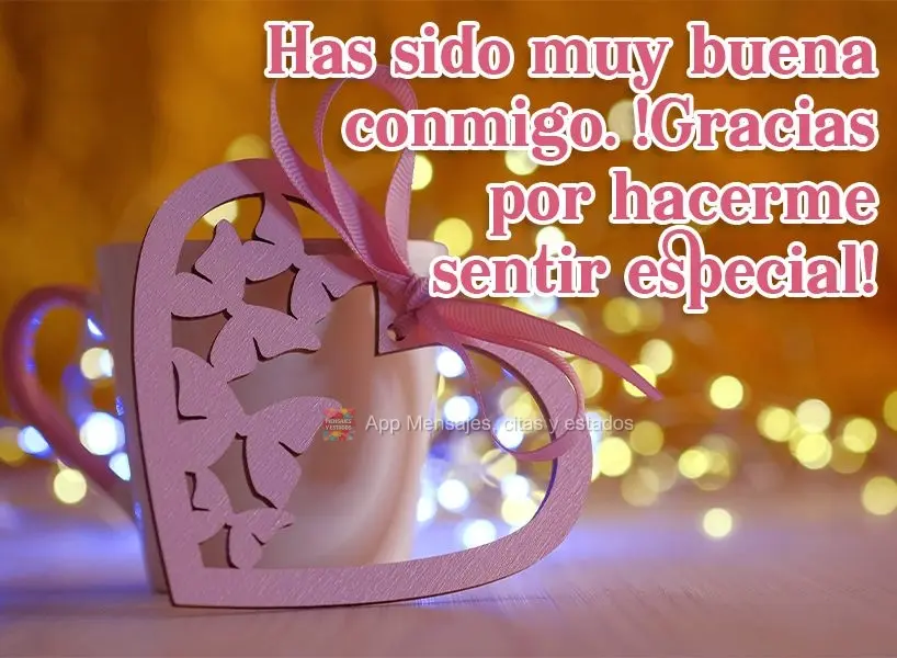 Has sido muy buena conmigo. ¡Gracias por hacerme sentir especial!