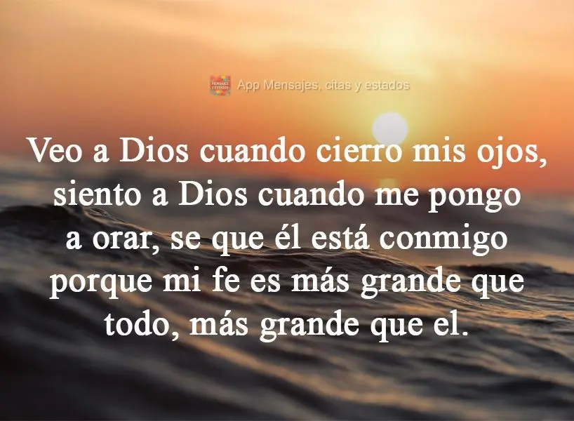 Veo a Dios cuando cierro mis ojos, siento a Dios cuando me pongo a orar, se que él está conmigo porque mi fe es más grande que todo, más grande que e...