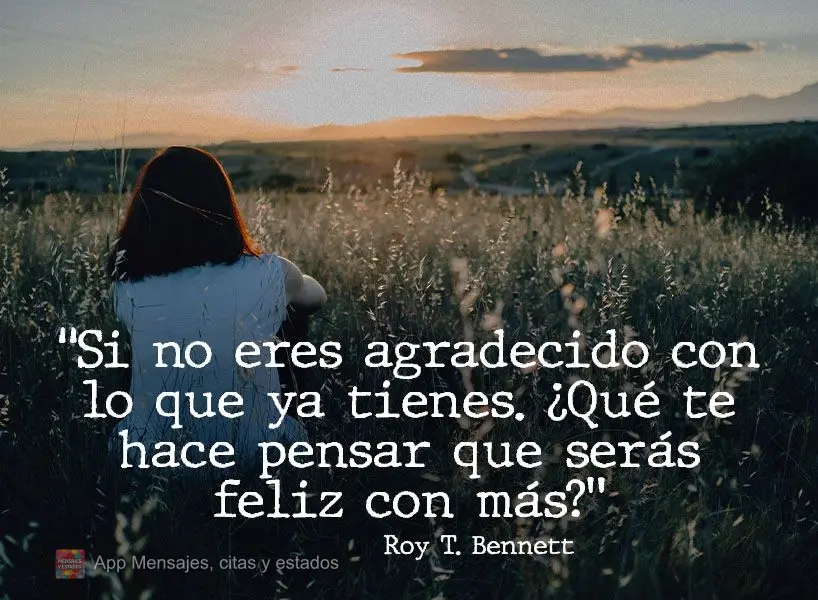 "Si no eres agradecido con lo que ya tienes. ¿Qué te hace pensar que serás feliz con más? Roy T. Bennett