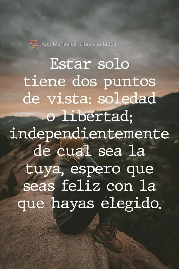 Estar solo tiene dos puntos de vista: soledad o libertad; independientemente de cual sea la tuya, espero que seas feliz con la que hayas elegido."