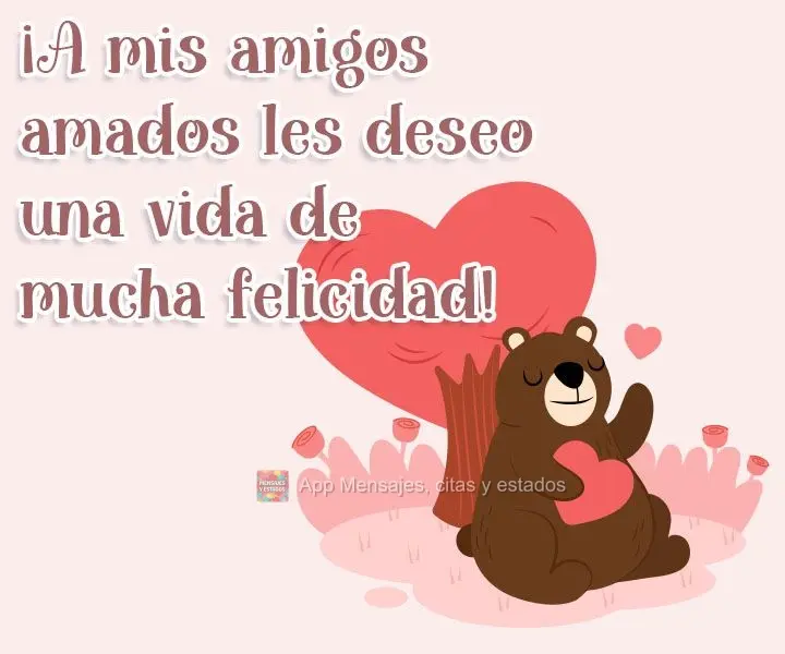 ¡A mis amigos amados les deseo una vida de mucha felicidad!