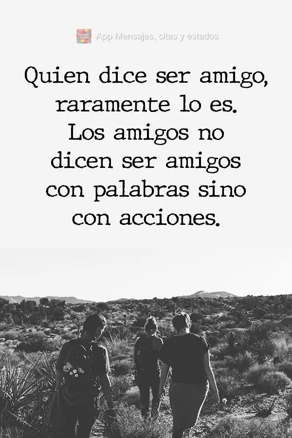 Quien dice ser amigo, raramente lo es. Los amigos no dicen ser amigos con palabras sino con acciones.