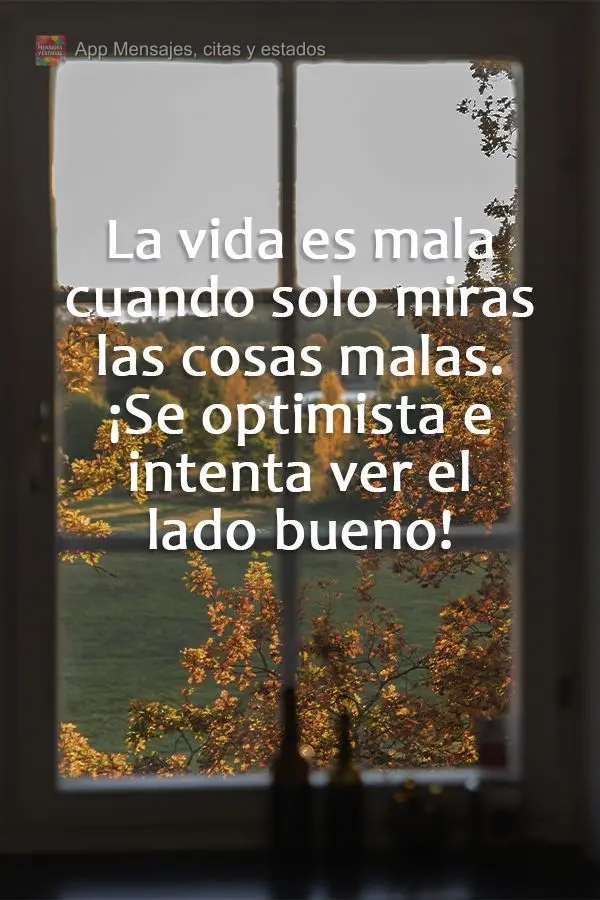 La vida es mala cuando solo miras las cosas malas. ¡Se optimista e intenta ver el lado bueno!